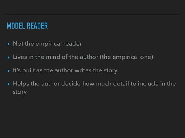 MODEL READER
▸ Not the empirical reader
▸ Lives in the mind of the author (the empirical one)
▸ It’s built as the author writes the story
▸ Helps the author decide how much detail to include in the
story
