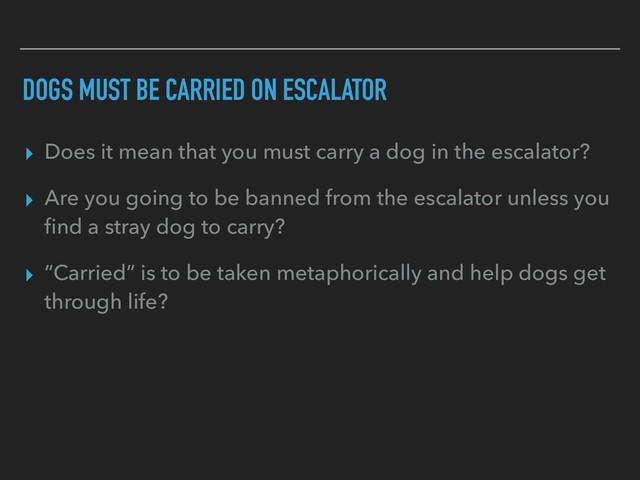 DOGS MUST BE CARRIED ON ESCALATOR
▸ Does it mean that you must carry a dog in the escalator?
▸ Are you going to be banned from the escalator unless you
ﬁnd a stray dog to carry?
▸ “Carried” is to be taken metaphorically and help dogs get
through life?
