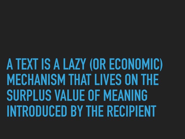 A TEXT IS A LAZY (OR ECONOMIC)
MECHANISM THAT LIVES ON THE
SURPLUS VALUE OF MEANING
INTRODUCED BY THE RECIPIENT
