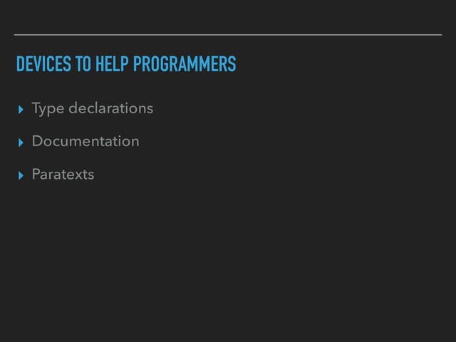 DEVICES TO HELP PROGRAMMERS
▸ Type declarations
▸ Documentation
▸ Paratexts
