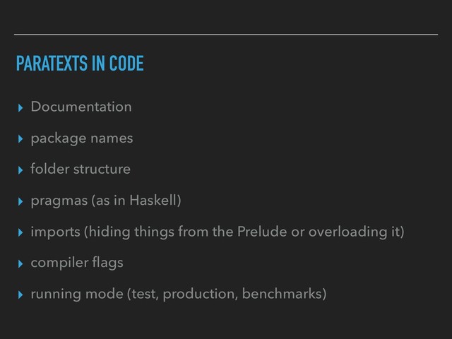 PARATEXTS IN CODE
▸ Documentation
▸ package names
▸ folder structure
▸ pragmas (as in Haskell)
▸ imports (hiding things from the Prelude or overloading it)
▸ compiler ﬂags
▸ running mode (test, production, benchmarks)
