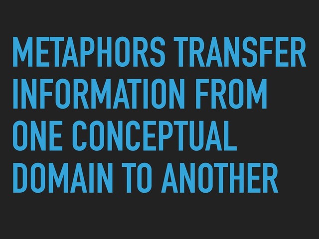 METAPHORS TRANSFER
INFORMATION FROM
ONE CONCEPTUAL
DOMAIN TO ANOTHER
