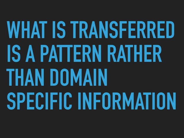 WHAT IS TRANSFERRED
IS A PATTERN RATHER
THAN DOMAIN
SPECIFIC INFORMATION
