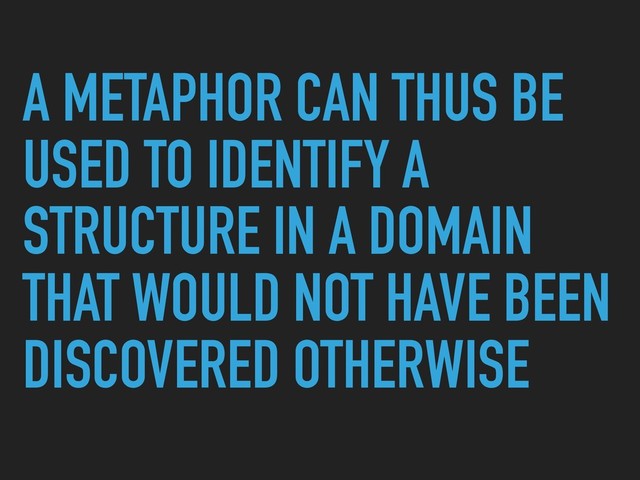 A METAPHOR CAN THUS BE
USED TO IDENTIFY A
STRUCTURE IN A DOMAIN
THAT WOULD NOT HAVE BEEN
DISCOVERED OTHERWISE

