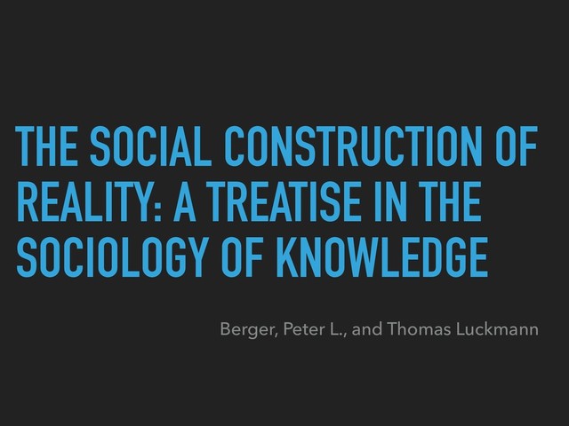 THE SOCIAL CONSTRUCTION OF
REALITY: A TREATISE IN THE
SOCIOLOGY OF KNOWLEDGE
Berger, Peter L., and Thomas Luckmann
