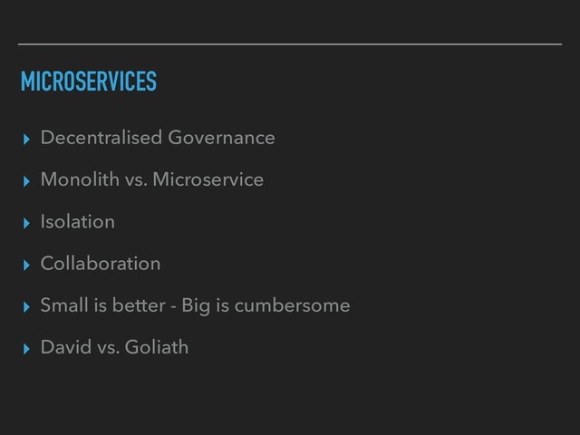 MICROSERVICES
▸ Decentralised Governance
▸ Monolith vs. Microservice
▸ Isolation
▸ Collaboration
▸ Small is better - Big is cumbersome
▸ David vs. Goliath
