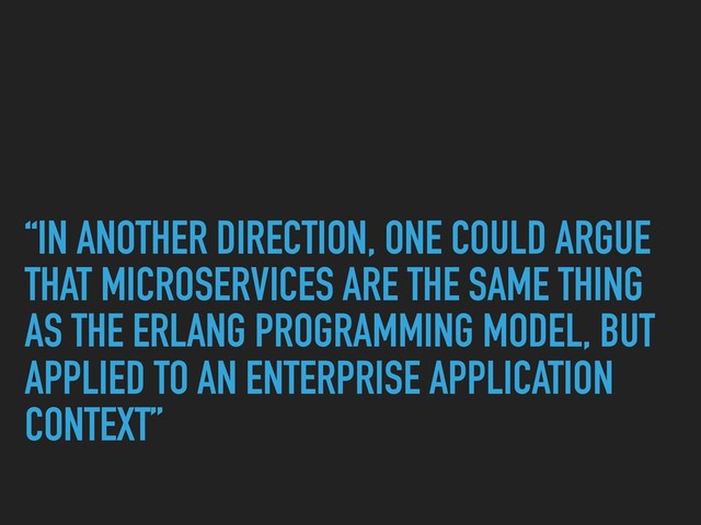 “IN ANOTHER DIRECTION, ONE COULD ARGUE
THAT MICROSERVICES ARE THE SAME THING
AS THE ERLANG PROGRAMMING MODEL, BUT
APPLIED TO AN ENTERPRISE APPLICATION
CONTEXT”
