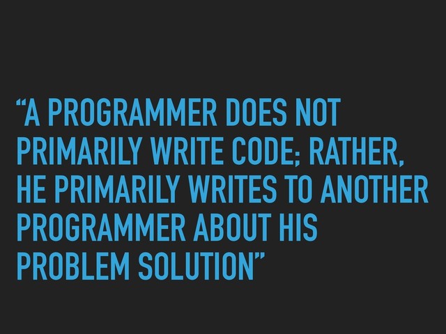 “A PROGRAMMER DOES NOT
PRIMARILY WRITE CODE; RATHER,
HE PRIMARILY WRITES TO ANOTHER
PROGRAMMER ABOUT HIS
PROBLEM SOLUTION”
