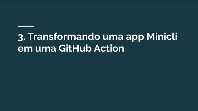 3. Transformando uma app Minicli
em uma GitHub Action
