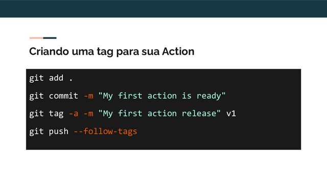 Criando uma tag para sua Action
git add .
git commit -m "My first action is ready"
git tag -a -m "My first action release" v1
git push --follow-tags
