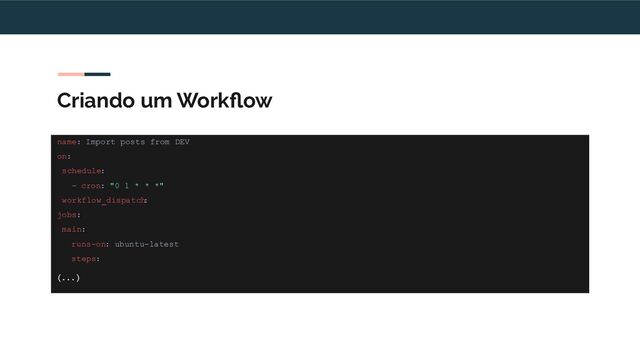 Criando um Workﬂow
name: Import posts from DEV
on:
schedule:
- cron: "0 1 * * *"
workflow_dispatch
:
jobs:
main:
runs-on: ubuntu-latest
steps:
(...)
