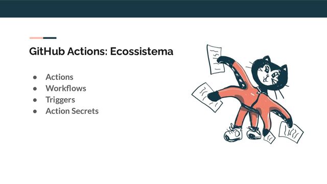 GitHub Actions: Ecossistema
● Actions
● Workﬂows
● Triggers
● Action Secrets
