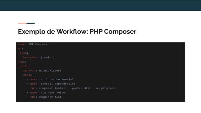 Exemplo de Workﬂow: PHP Composer
name: PHP Composer
on:
push:
branches: [ main ]
jobs:
build:
runs-on: ubuntu-latest
steps:
- uses: actions/checkout@v2
- name: Install dependencies
run: composer install --prefer-dist --no-progress
- name: Run test suite
run: composer test
