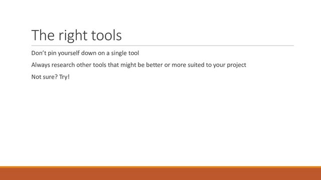 The right tools
Don’t pin yourself down on a single tool
Always research other tools that might be better or more suited to your project
Not sure? Try!
