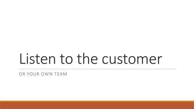 Listen to the customer
OR YOUR OWN TEAM
