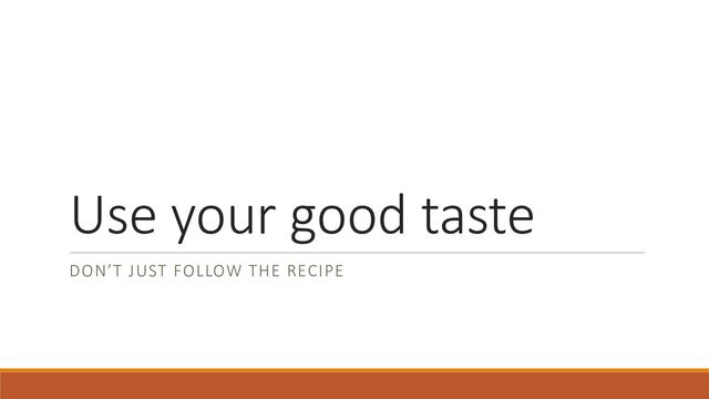 Use your good taste
DON’T JUST FOLLOW THE RECIPE

