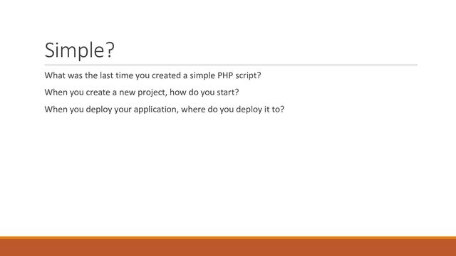 Simple?
What was the last time you created a simple PHP script?
When you create a new project, how do you start?
When you deploy your application, where do you deploy it to?
