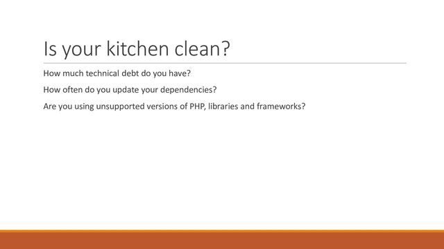 Is your kitchen clean?
How much technical debt do you have?
How often do you update your dependencies?
Are you using unsupported versions of PHP, libraries and frameworks?
