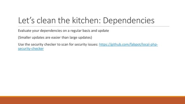 Let’s clean the kitchen: Dependencies
Evaluate your dependencies on a regular basis and update
(Smaller updates are easier than large updates)
Use the security checker to scan for security issues: https://github.com/fabpot/local-php-
security-checker
