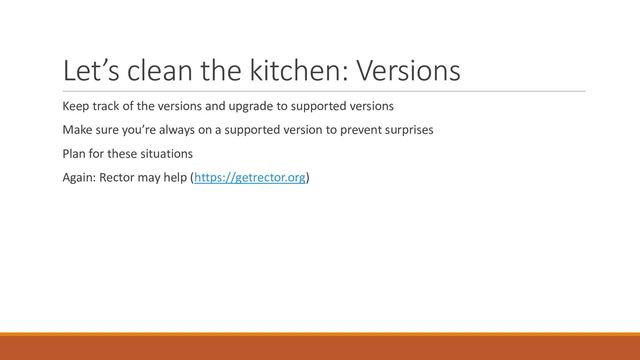 Let’s clean the kitchen: Versions
Keep track of the versions and upgrade to supported versions
Make sure you’re always on a supported version to prevent surprises
Plan for these situations
Again: Rector may help (https://getrector.org)
