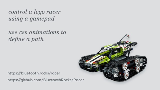 https:/
/bluetooth.rocks/racer
https:/
/github.com/BluetoothRocks/Racer
control a lego racer  
using a gamepad
use css animations to  
deﬁne a path
