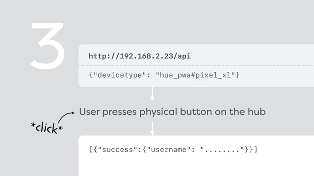 http://192.168.2.23/api 
{"devicetype": "hue_pwa#pixel_xl"}
3
[{"success":{"username": "........"}}]
User presses physical button on the hub
*click*
