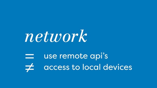 =
network
use remote api’s
= access to local devices
