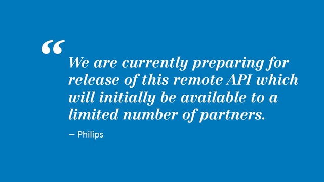 We are currently preparing for
release of this remote API which
will initially be available to a
limited number of partners.
“
— Philips
