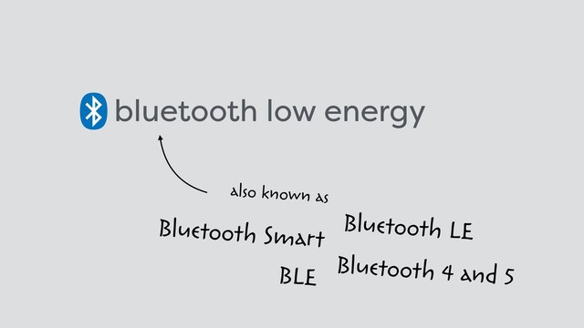 bluetooth low energy
also known as
BLE
Bluetooth LE
Bluetooth Smart
Bluetooth 4 and 5
