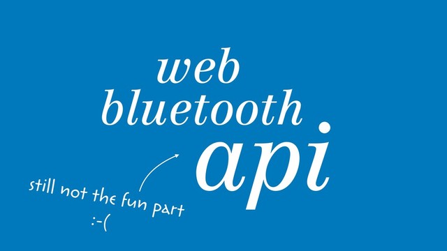 web 
bluetooth
api
still not the fun part
:-(
