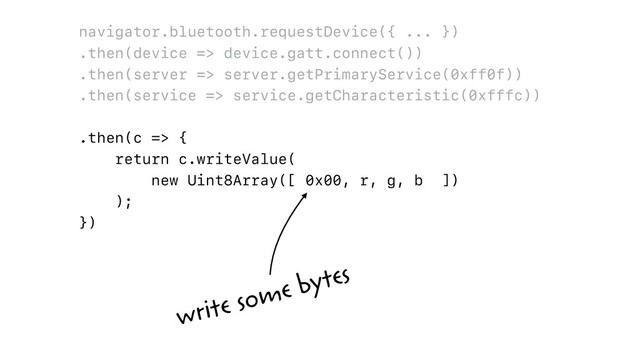 navigator.bluetooth.requestDevice({ ... })
.then(device => device.gatt.connect())
.then(server => server.getPrimaryService(0xff0f))
.then(service => service.getCharacteristic(0xfffc))
.then(c => {
return c.writeValue(
new Uint8Array([ 0x00, r, g, b ])
);
})
write some bytes
