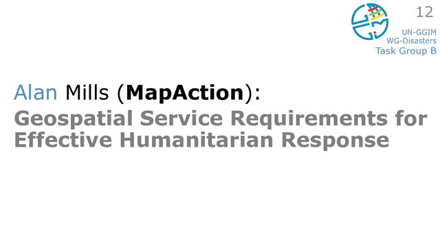 UN-GGIM
WG-Disasters
Task Group B
Alan Mills (MapAction):
Geospatial Service Requirements for
Effective Humanitarian Response
12
