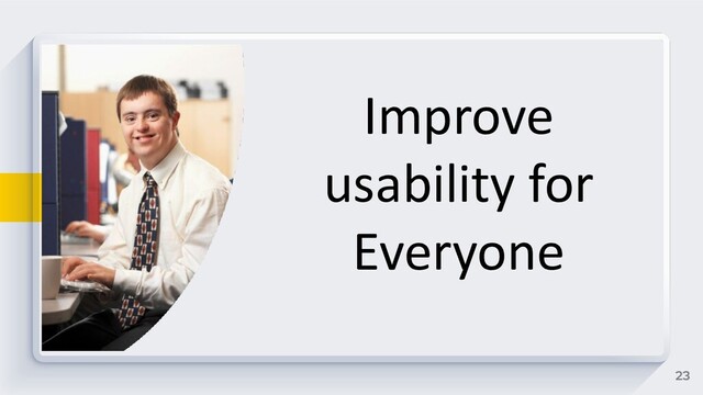 23
Improve
usability for
Everyone
