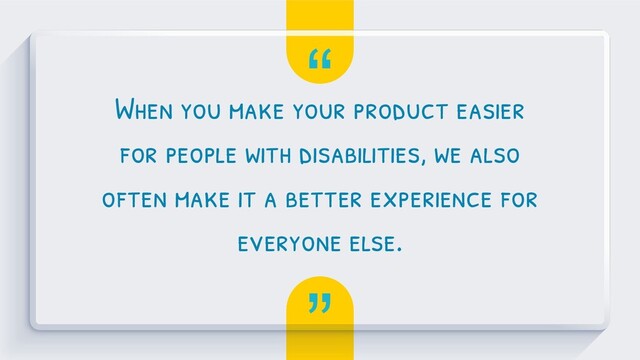 “
”
When you make your product easier
for people with disabilities, we also
often make it a better experience for
everyone else.
