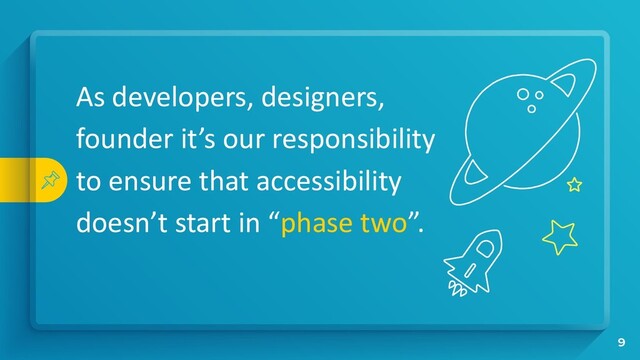 As developers, designers,
founder it’s our responsibility
to ensure that accessibility
doesn’t start in “phase two”.
9
