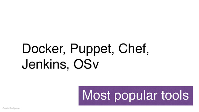 Docker, Puppet, Chef,
Jenkins, OSv
Gareth Rushgrove
Most popular tools

