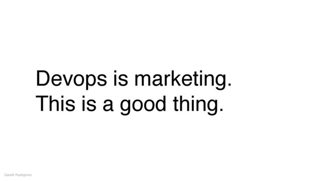 Devops is marketing.!
This is a good thing.
Gareth Rushgrove
