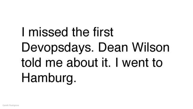 I missed the ﬁrst
Devopsdays. Dean Wilson
told me about it. I went to
Hamburg.
Gareth Rushgrove
