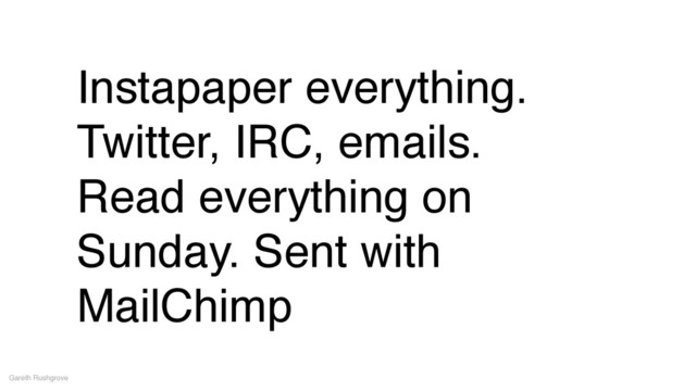 Instapaper everything.
Twitter, IRC, emails.!
Read everything on
Sunday. Sent with
MailChimp
Gareth Rushgrove
