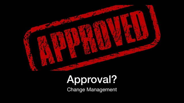 Approval?
Change Management
