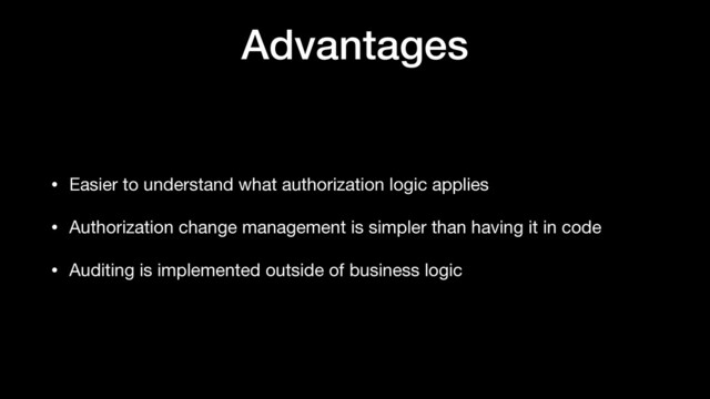 Advantages
• Easier to understand what authorization logic applies

• Authorization change management is simpler than having it in code

• Auditing is implemented outside of business logic

