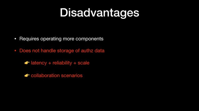 Disadvantages
• Requires operating more components

• Does not handle storage of authz data 

• 👉 latency + reliability + scale

• 👉 collaboration scenarios

•
