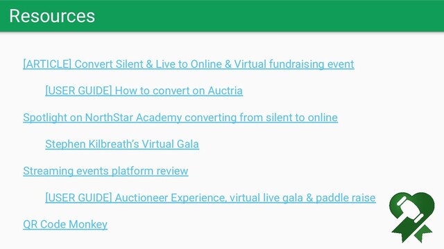 Resources
[ARTICLE] Convert Silent & Live to Online & Virtual fundraising event
[USER GUIDE] How to convert on Auctria
Spotlight on NorthStar Academy converting from silent to online
Stephen Kilbreath’s Virtual Gala
Streaming events platform review
[USER GUIDE] Auctioneer Experience, virtual live gala & paddle raise
QR Code Monkey
