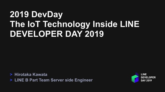 2019 DevDay
The IoT Technology Inside LINE
DEVELOPER DAY 2019
> Hirotaka Kawata
> LINE B Part Team Server side Engineer
