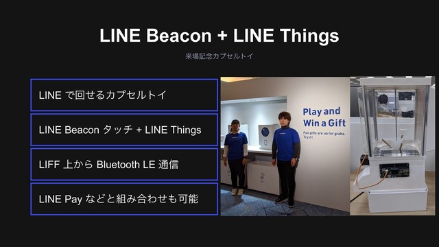 ઃஔঢ়گ͕Θ͔ΔΑ͏ͳࣸਅ
དྷ৔ه೦ΧϓηϧτΠ
LINE Beacon + LINE Things
LINE Pay ͳͲͱ૊Έ߹Θͤ΋Մೳ
LIFF ্͔Β Bluetooth LE ௨৴
LINE Beacon λον + LINE Things
LINE ͰճͤΔΧϓηϧτΠ
