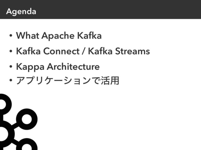 Agenda
• What Apache Kafka
• Kafka Connect / Kafka Streams
• Kappa Architecture
• ΞϓϦέʔγϣϯͰ׆༻

