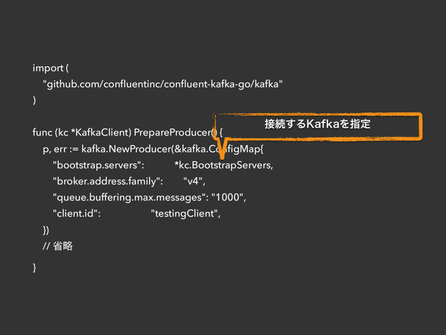 import (
"github.com/conﬂuentinc/conﬂuent-kafka-go/kafka"
)
func (kc *KafkaClient) PrepareProducer() {
p, err := kafka.NewProducer(&kafka.ConﬁgMap{
"bootstrap.servers": *kc.BootstrapServers,
"broker.address.family": "v4",
"queue.buffering.max.messages": "1000",
"client.id": "testingClient",
})
// লུ
}
઀ଓ͢Δ,BGLBΛࢦఆ

