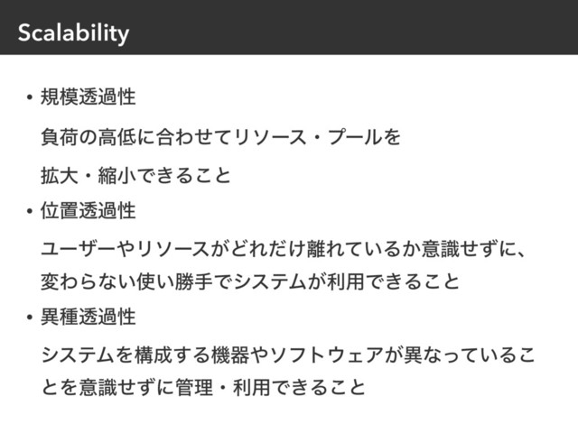 Scalability
• ن໛ಁաੑ 
ෛՙͷߴ௿ʹ߹ΘͤͯϦιʔεɾϓʔϧΛ 
֦େɾॖখͰ͖Δ͜ͱ
• Ґஔಁաੑ 
Ϣʔβʔ΍Ϧιʔε͕ͲΕ͚ͩ཭Ε͍ͯΔ͔ҙࣝͤͣʹɺ
มΘΒͳ͍࢖͍উखͰγεςϜ͕ར༻Ͱ͖Δ͜ͱ
• ҟछಁաੑ 
γεςϜΛߏ੒͢Δػث΍ιϑτ΢ΣΞ͕ҟͳ͍ͬͯΔ͜
ͱΛҙࣝͤͣʹ؅ཧɾར༻Ͱ͖Δ͜ͱ
