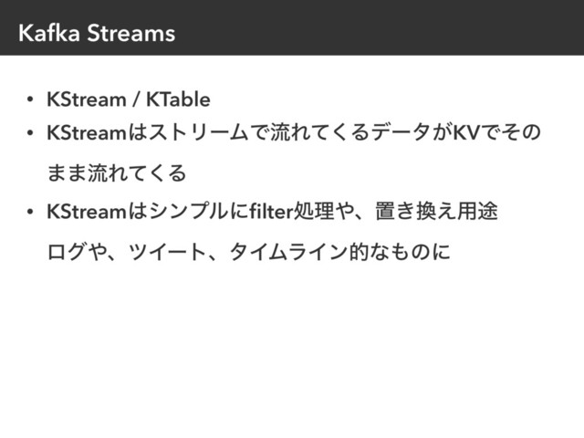 Kafka Streams
• KStream / KTable
• KStream͸ετϦʔϜͰྲྀΕͯ͘Δσʔλ͕KVͰͦͷ
··ྲྀΕͯ͘Δ
• KStream͸γϯϓϧʹﬁlterॲཧ΍ɺஔ͖׵͑༻్ 
ϩά΍ɺπΠʔτɺλΠϜϥΠϯతͳ΋ͷʹ
