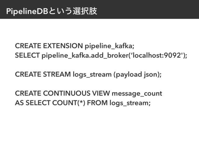 PipelineDBͱ͍͏બ୒ࢶ
CREATE EXTENSION pipeline_kafka;
SELECT pipeline_kafka.add_broker(‘localhost:9092');
CREATE STREAM logs_stream (payload json);
CREATE CONTINUOUS VIEW message_count
AS SELECT COUNT(*) FROM logs_stream;
